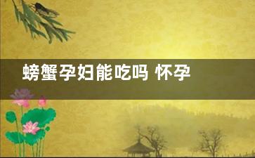 螃蟹孕妇能吃吗 怀孕的时候可以吃螃蟹吗(螃蟹孕妇能吃吗前三个月)